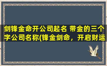 剑锋金命开公司起名 带金的三个字公司名称(锋金剑命，开启财运之门！  金字招牌，给你不一样的体验！)